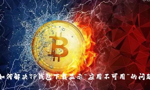 如何解决TP钱包下载显示“应用不可用”的问题